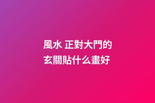 風水 正對大門的玄關貼什么畫好